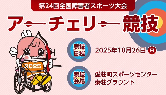 第24回全国障害者スポーツ大会 アーチェリー競技 競技日程 2025年10月26日（日曜日） 競技会場 愛荘町スポーツセンター 秦荘グラウンド